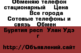 Обменяю телефон стационарный. › Цена ­ 1 500 - Все города Сотовые телефоны и связь » Обмен   . Бурятия респ.,Улан-Удэ г.